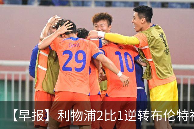 【早报】利物浦2比1逆转布伦特福德！巴萨双线全胜！