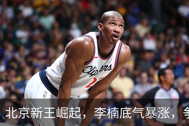 北京新王崛起，李楠底气暴涨，争冠添砝