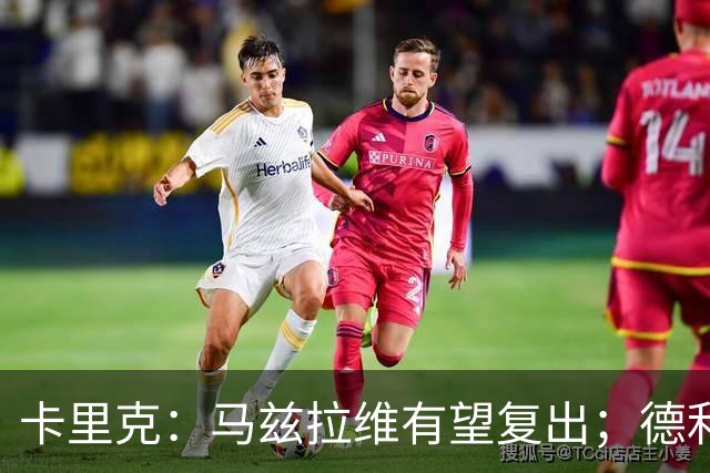 卡里克：马兹拉维有望复出；德利赫特恢复良好，但还需要耐心