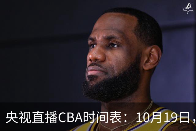 央视直播CBA时间表：10月19日，CCTV5直播上海VS北控冲击两连胜