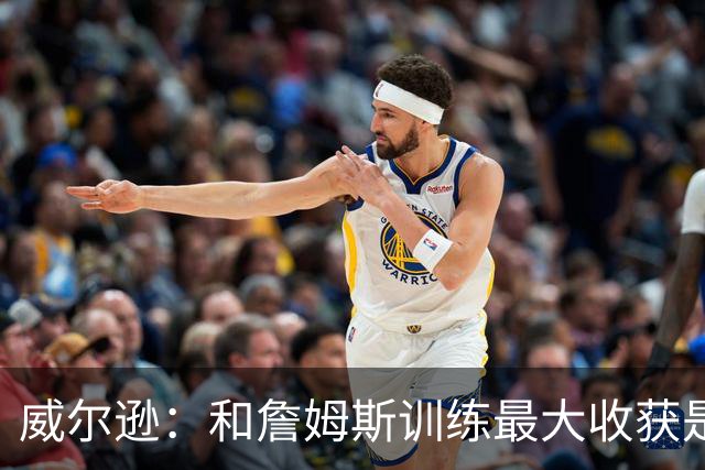 威尔逊：和詹姆斯训练最大收获是心态 他教我只关注对自己的期待