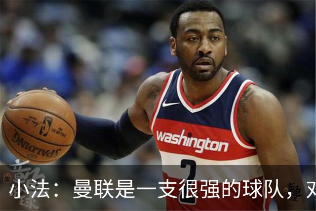 小法：曼联是一支很强的球队，对阵他们是梦想成真，认真准备