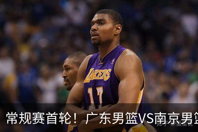 常规赛首轮！广东男篮VS南京男篮，赛前带来广东男篮胡明轩、徐杰、新大小外援以及南京男篮杜润旺的最新消息