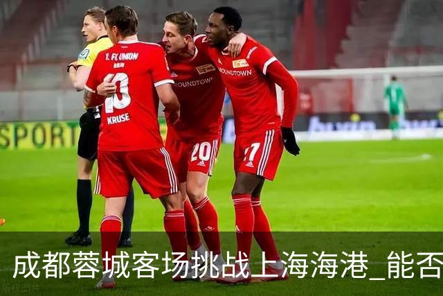 成都蓉城客场挑战上海海港 能否把握冠军点就看今晚