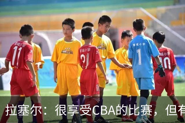 拉塞尔：很享受CBA的比赛，但有9个月没打球找回比赛节奏需要时间