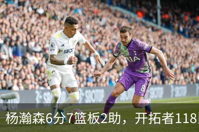 杨瀚森6分7篮板2助，开拓者118比128负勇士