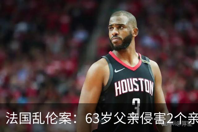 法国乱伦案：63岁父亲侵害2个亲生女儿，还称是她们的阴谋