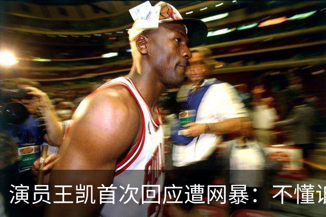 演员王凯首次回应遭网暴：不懂诋毁我的人图什么，有些谣言就纯恶心你，只能通过工作来分散注意力