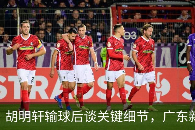 胡明轩输球后谈关键细节，广东新主帅和杜锋有何不同？球迷释怀了！