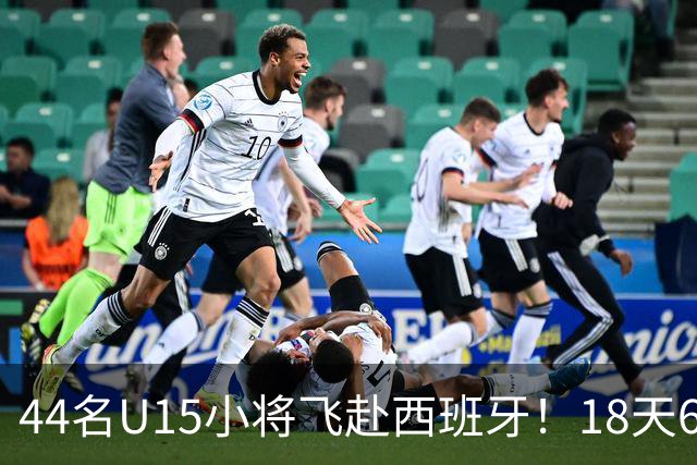 44名U15小将飞赴西班牙！18天6场硬仗，直接对话皇马马竞青训