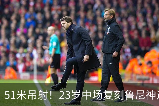 51米吊射！23岁中场复刻鲁尼神迹，布莱顿5球大胜