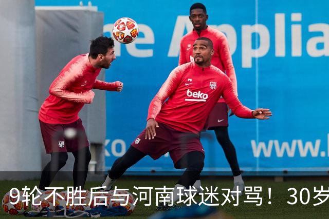 9轮不胜后与河南球迷对骂！30岁国脚致歉：有点冲动了 下轮打回来
